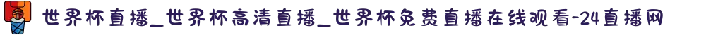 世界杯直播_世界杯高清直播_世界杯免费直播在线观看-24直播网